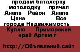 продам баталерку мотолодку 22 причал Анапа › Район ­ Анапа › Цена ­ 1 800 000 - Все города Недвижимость » Куплю   . Приморский край,Артем г.